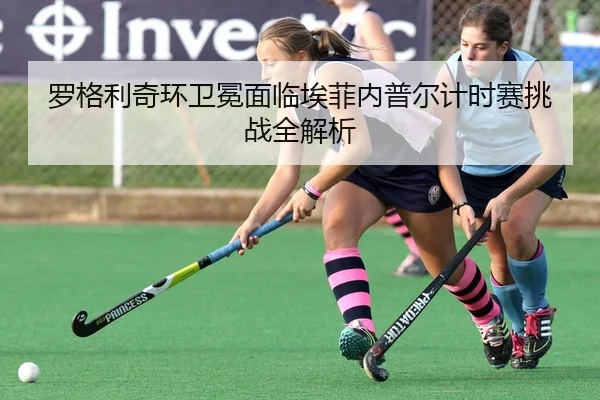 罗格利奇环卫冕面临埃菲内普尔计时赛挑战全解析