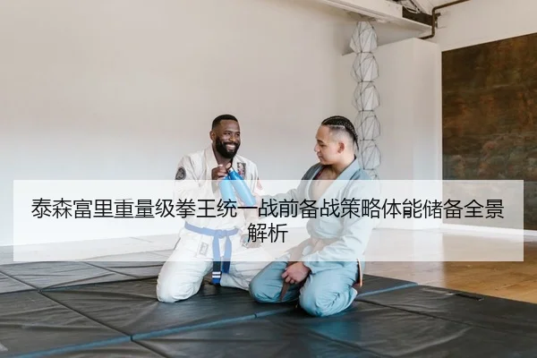 泰森富里重量级拳王统一战前备战策略体能储备全景解析
